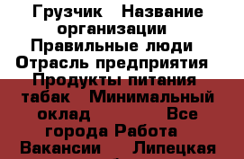 Грузчик › Название организации ­ Правильные люди › Отрасль предприятия ­ Продукты питания, табак › Минимальный оклад ­ 30 000 - Все города Работа » Вакансии   . Липецкая обл.